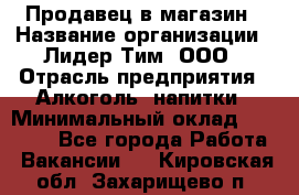 Продавец в магазин › Название организации ­ Лидер Тим, ООО › Отрасль предприятия ­ Алкоголь, напитки › Минимальный оклад ­ 20 000 - Все города Работа » Вакансии   . Кировская обл.,Захарищево п.